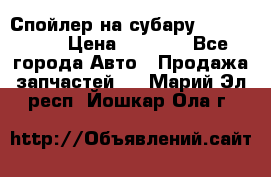 Спойлер на субару 96031AG000 › Цена ­ 6 000 - Все города Авто » Продажа запчастей   . Марий Эл респ.,Йошкар-Ола г.